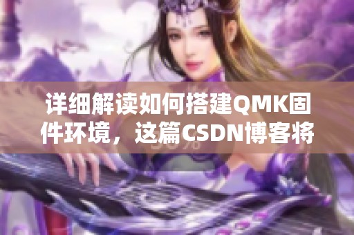 详细解读如何搭建QMK固件环境，这篇CSDN博客将为你提供帮助