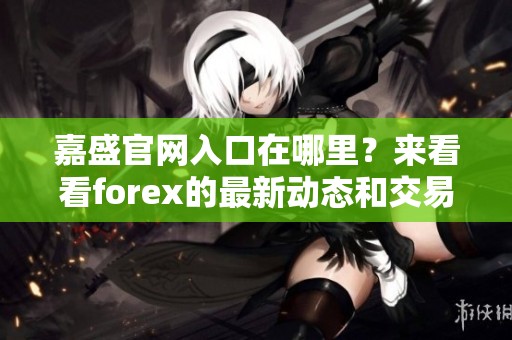 嘉盛官网入口在哪里？来看看forex的最新动态和交易信息！