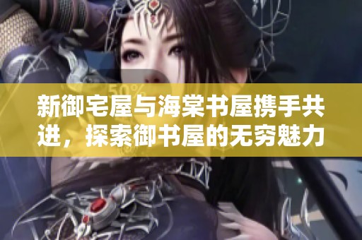 新御宅屋与海棠书屋携手共进，探索御书屋的无穷魅力