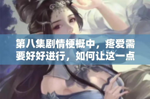 第八集剧情梗概中，疼爱需要好好进行，如何让这一点实现呢