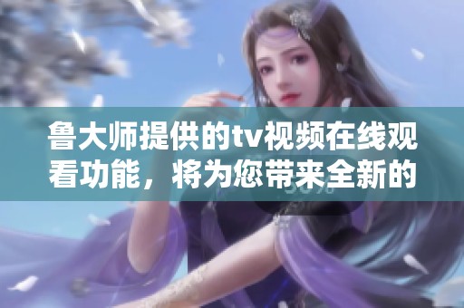 鲁大师提供的tv视频在线观看功能，将为您带来全新的观看体验