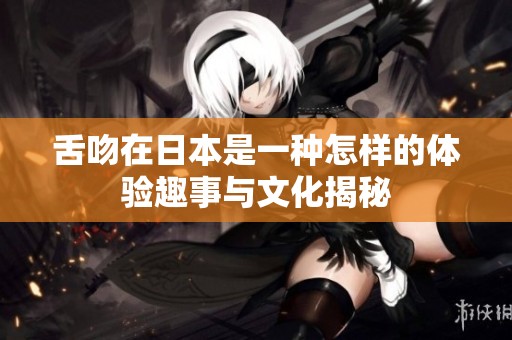 舌吻在日本是一种怎样的体验趣事与文化揭秘