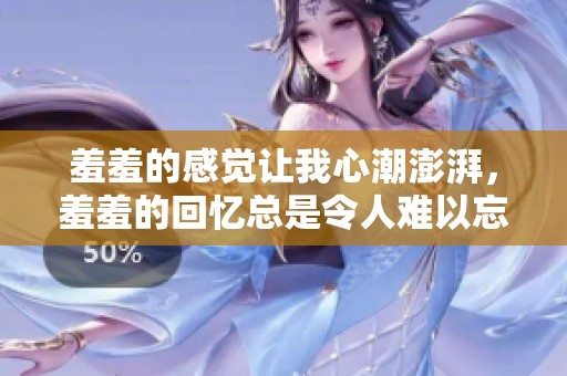 羞羞的感觉让我心潮澎湃，羞羞的回忆总是令人难以忘怀