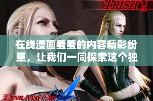 在线漫画羞羞的内容精彩纷呈，让我们一同探索这个独特的世界！