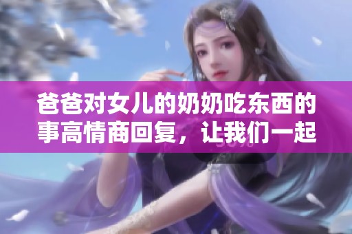 爸爸对女儿的奶奶吃东西的事高情商回复，让我们一起来看看这个故事。