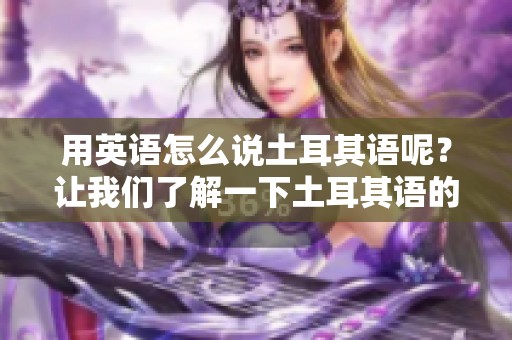 用英语怎么说土耳其语呢？让我们了解一下土耳其语的英文翻译。