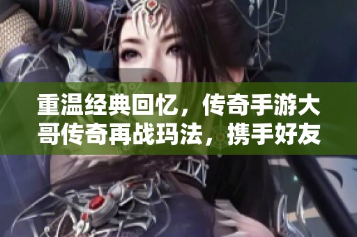 重温经典回忆，传奇手游大哥传奇再战玛法，携手好友一起共创传奇永恒！