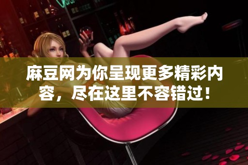 麻豆网为你呈现更多精彩内容，尽在这里不容错过！