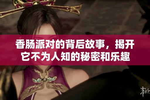 香肠派对的背后故事，揭开它不为人知的秘密和乐趣