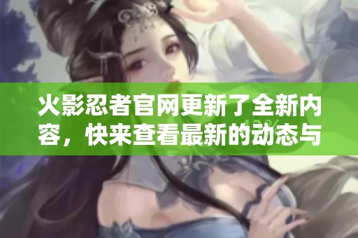 火影忍者官网更新了全新内容，快来查看最新的动态与资讯吧