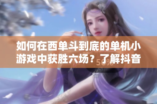 如何在西单斗到底的单机小游戏中获胜六场？了解抖音的技巧与玩法！