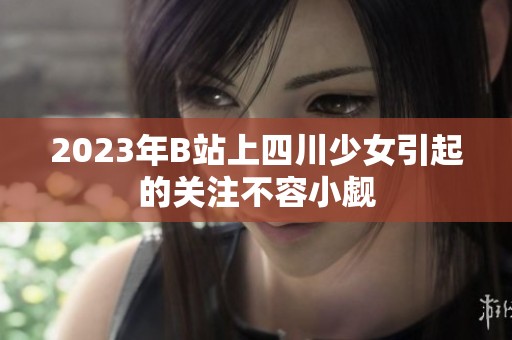 2023年B站上四川少女引起的关注不容小觑