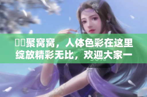 妺妺聚窝窝，人体色彩在这里绽放精彩无比，欢迎大家一起欣赏