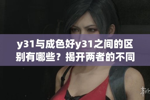 y31与成色好y31之间的区别有哪些？揭开两者的不同之处。