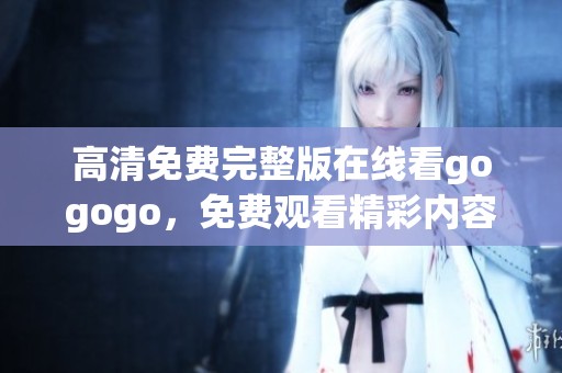 高清免费完整版在线看gogogo，免费观看精彩内容快来体验吧！