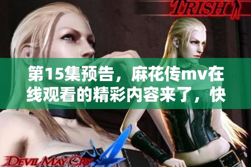 第15集预告，麻花传mv在线观看的精彩内容来了，快来看看吧