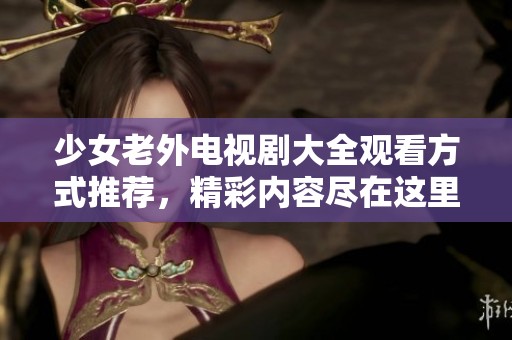 少女老外电视剧大全观看方式推荐，精彩内容尽在这里等你发现