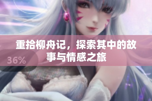 重拾柳舟记，探索其中的故事与情感之旅