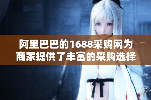 阿里巴巴的1688采购网为商家提供了丰富的采购选择与便利服务