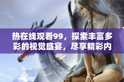 热在线观看99，探索丰富多彩的视觉盛宴，尽享精彩内容