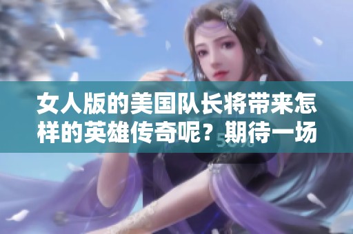 女人版的美国队长将带来怎样的英雄传奇呢？期待一场全新的冒险故事！