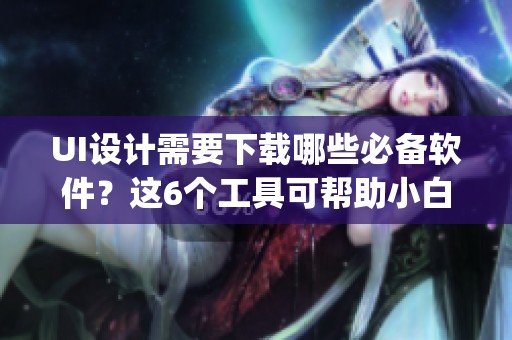 UI设计需要下载哪些必备软件？这6个工具可帮助小白快速上手Figma