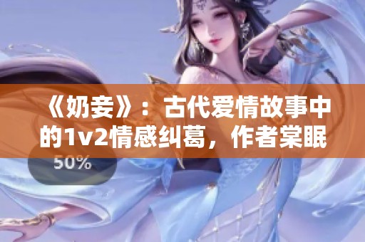《奶妾》：古代爱情故事中的1v2情感纠葛，作者棠眠倾情呈现