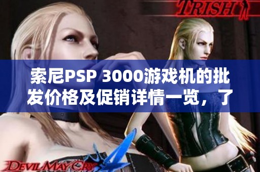索尼PSP 3000游戏机的批发价格及促销详情一览，了解更多关于索尼PSP 3000游戏机的信息