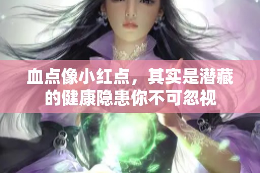血点像小红点，其实是潜藏的健康隐患你不可忽视
