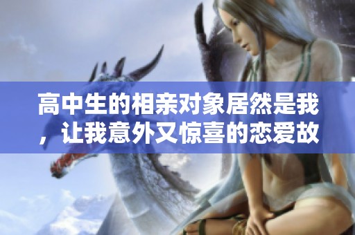 高中生的相亲对象居然是我，让我意外又惊喜的恋爱故事