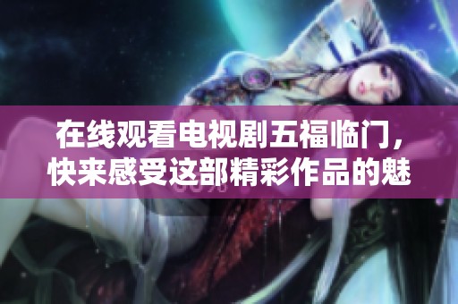 在线观看电视剧五福临门，快来感受这部精彩作品的魅力吧！