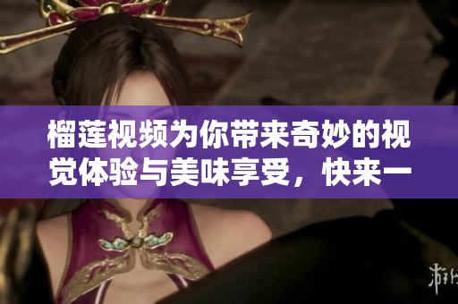 榴莲视频为你带来奇妙的视觉体验与美味享受，快来一起探索吧！