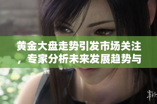 黄金大盘走势引发市场关注，专家分析未来发展趋势与投资机会