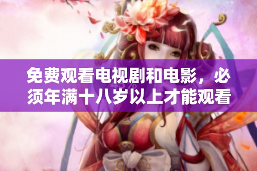 免费观看电视剧和电影，必须年满十八岁以上才能观看