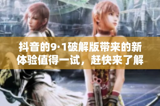 抖音的9·1破解版带来的新体验值得一试，赶快来了解一下吧！