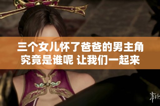 三个女儿怀了爸爸的男主角究竟是谁呢 让我们一起来揭开谜底吧