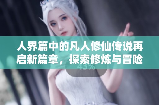 人界篇中的凡人修仙传说再启新篇章，探索修炼与冒险的奇妙旅程
