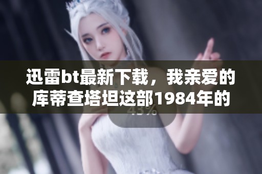 迅雷bt最新下载，我亲爱的库蒂查塔坦这部1984年的电影值得一看