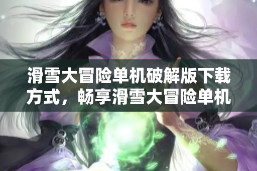 滑雪大冒险单机破解版下载方式，畅享滑雪大冒险单机破解版乐趣