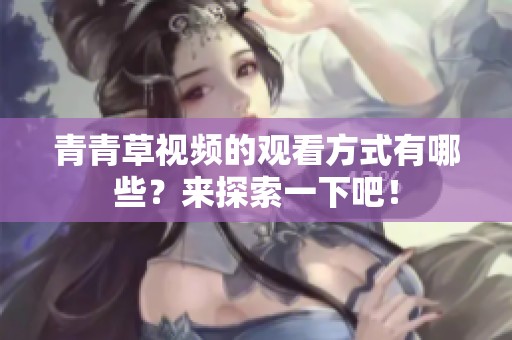 青青草视频的观看方式有哪些？来探索一下吧！