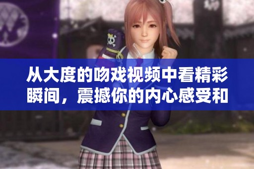 从大度的吻戏视频中看精彩瞬间，震撼你的内心感受和感动片段