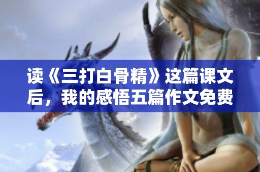 读《三打白骨精》这篇课文后，我的感悟五篇作文免费下载，编号为1
