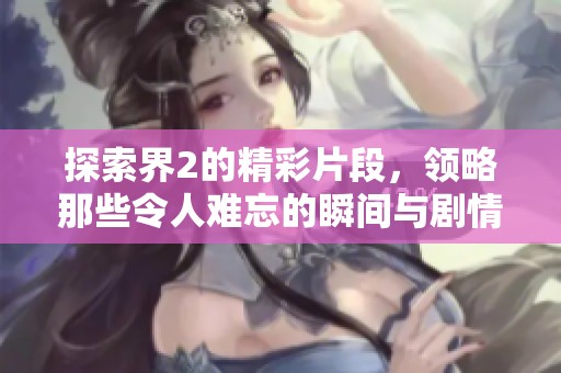 探索界2的精彩片段，领略那些令人难忘的瞬间与剧情转折
