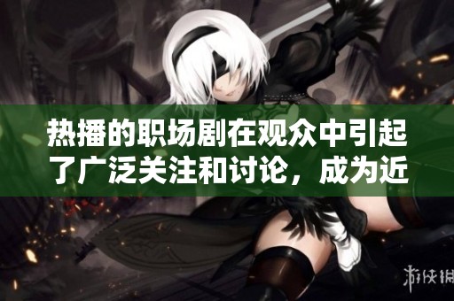 热播的职场剧在观众中引起了广泛关注和讨论，成为近期热门话题