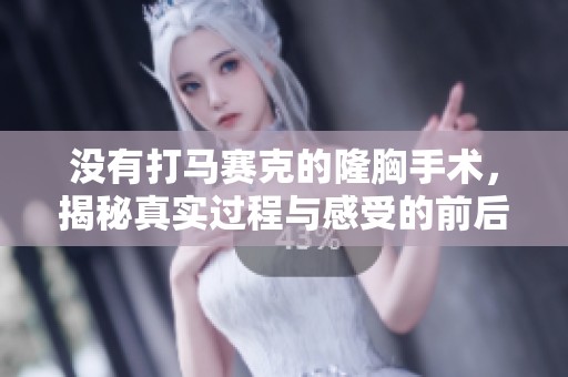 没有打马赛克的隆胸手术，揭秘真实过程与感受的前后对比