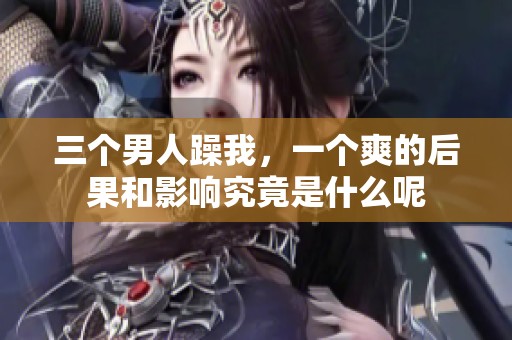 三个男人躁我，一个爽的后果和影响究竟是什么呢