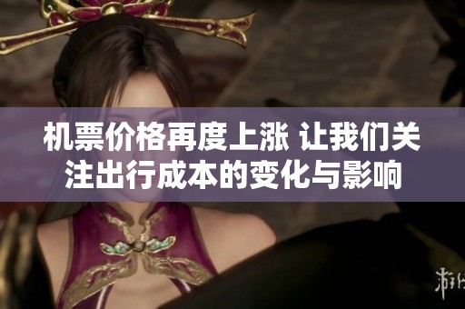 机票价格再度上涨 让我们关注出行成本的变化与影响