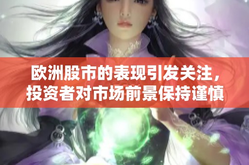 欧洲股市的表现引发关注，投资者对市场前景保持谨慎态度