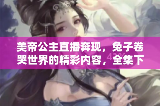 美帝公主直播奔现，兔子卷哭世界的精彩内容，全集下载与txt下载随你选择