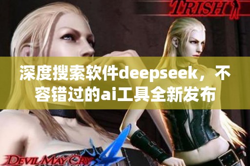 深度搜索软件deepseek，不容错过的ai工具全新发布